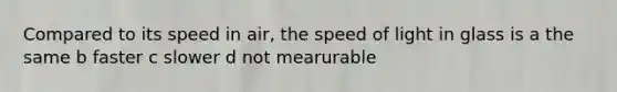 Compared to its speed in air, the speed of light in glass is a the same b faster c slower d not mearurable