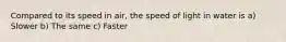 Compared to its speed in air, the speed of light in water is a) Slower b) The same c) Faster