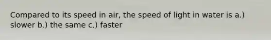 Compared to its speed in air, the speed of light in water is a.) slower b.) the same c.) faster