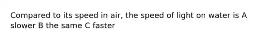 Compared to its speed in air, the speed of light on water is A slower B the same C faster