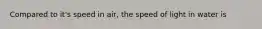 Compared to it's speed in air, the speed of light in water is