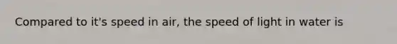 Compared to it's speed in air, the speed of light in water is