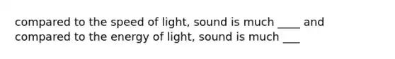 compared to the speed of light, sound is much ____ and compared to the energy of light, sound is much ___