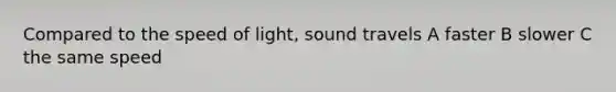 Compared to the speed of light, sound travels A faster B slower C the same speed