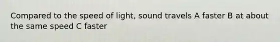 Compared to the speed of light, sound travels A faster B at about the same speed C faster