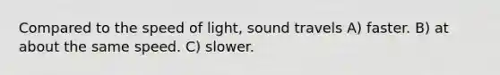 Compared to the speed of light, sound travels A) faster. B) at about the same speed. C) slower.