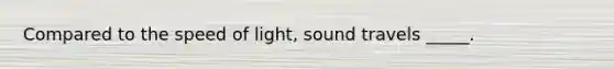 Compared to the speed of light, sound travels _____.