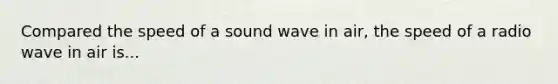 Compared the speed of a sound wave in air, the speed of a radio wave in air is...