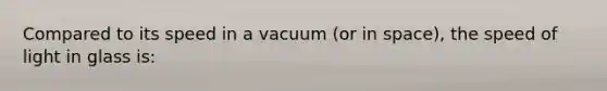 Compared to its speed in a vacuum (or in space), the speed of light in glass is: