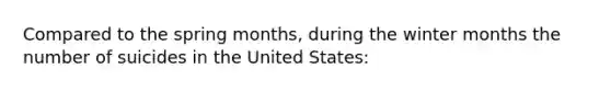 Compared to the spring months, during the winter months the number of suicides in the United States: