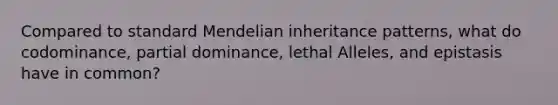 Compared to standard Mendelian inheritance patterns, what do codominance, partial dominance, lethal Alleles, and epistasis have in common?