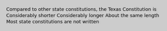 Compared to other state constitutions, the Texas Constitution is Considerably shorter Considerably longer About the same length Most state constitutions are not written