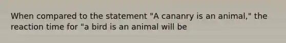 When compared to the statement "A cananry is an animal," the reaction time for "a bird is an animal will be