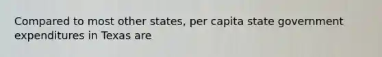 Compared to most other states, per capita state government expenditures in Texas are