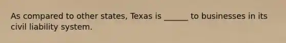 As compared to other states, Texas is ______ to businesses in its civil liability system.