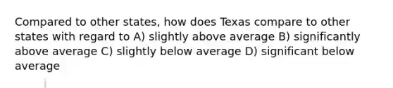 Compared to other states, how does Texas compare to other states with regard to A) slightly above average B) significantly above average C) slightly below average D) significant below average