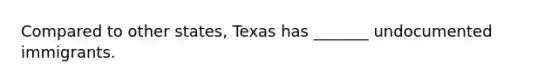 Compared to other states, Texas has _______ undocumented immigrants.