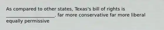 As compared to other states, Texas's bill of rights is _____________________. far more conservative far more liberal equally permissive