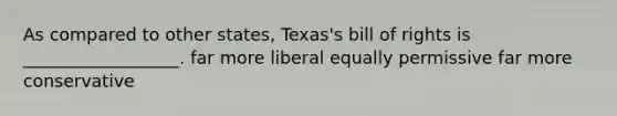 As compared to other states, Texas's bill of rights is __________________. far more liberal equally permissive far more conservative