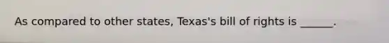 As compared to other states, Texas's bill of rights is ______.