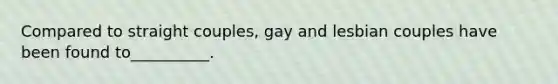 Compared to straight couples, gay and lesbian couples have been found to__________.