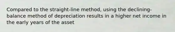 Compared to the straight-line method, using the declining-balance method of depreciation results in a higher net income in the early years of the asset