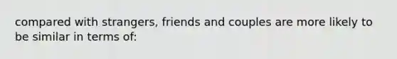 compared with strangers, friends and couples are more likely to be similar in terms of: