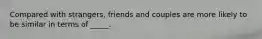 Compared with strangers, friends and couples are more likely to be similar in terms of _____.