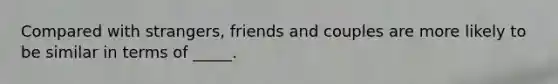 Compared with strangers, friends and couples are more likely to be similar in terms of _____.