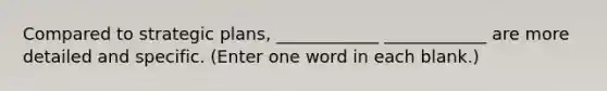 Compared to strategic plans, ____________ ____________ are more detailed and specific. (Enter one word in each blank.)