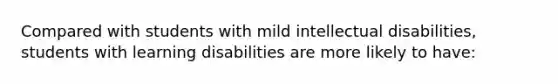 Compared with students with mild intellectual disabilities, students with learning disabilities are more likely to have: