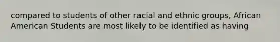 compared to students of other racial and ethnic groups, African American Students are most likely to be identified as having