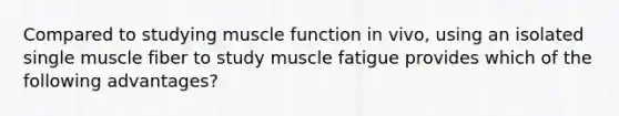 Compared to studying muscle function in vivo, using an isolated single muscle fiber to study muscle fatigue provides which of the following advantages?