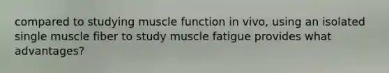 compared to studying muscle function in vivo, using an isolated single muscle fiber to study muscle fatigue provides what advantages?