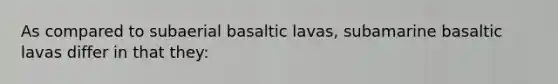 As compared to subaerial basaltic lavas, subamarine basaltic lavas differ in that they: