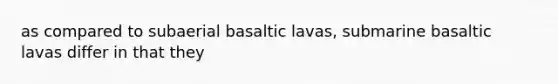 as compared to subaerial basaltic lavas, submarine basaltic lavas differ in that they