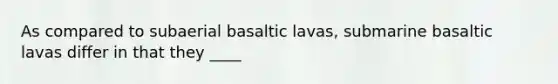 As compared to subaerial basaltic lavas, submarine basaltic lavas differ in that they ____