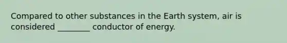 Compared to other substances in the Earth system, air is considered ________ conductor of energy.