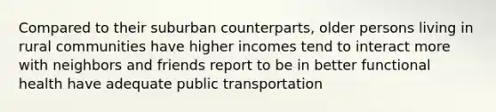 Compared to their suburban counterparts, older persons living in rural communities have higher incomes tend to interact more with neighbors and friends report to be in better functional health have adequate public transportation