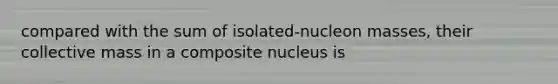 compared with the sum of isolated-nucleon masses, their collective mass in a composite nucleus is