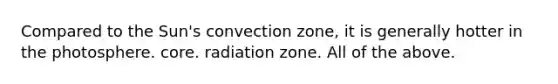 Compared to the Sun's convection zone, it is generally hotter in the photosphere. core. radiation zone. All of the above.