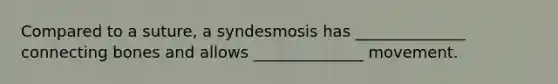 Compared to a suture, a syndesmosis has ______________ connecting bones and allows ______________ movement.