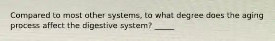 Compared to most other systems, to what degree does the aging process affect the digestive system? _____