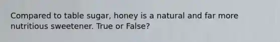 Compared to table sugar, honey is a natural and far more nutritious sweetener. True or False?