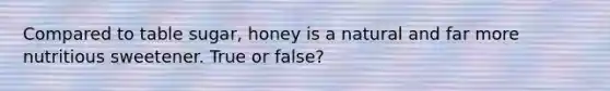 Compared to table sugar, honey is a natural and far more nutritious sweetener. True or false?