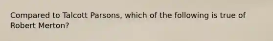 Compared to Talcott Parsons, which of the following is true of Robert Merton?