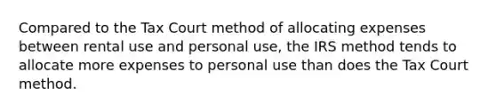 Compared to the Tax Court method of allocating expenses between rental use and personal use, the IRS method tends to allocate more expenses to personal use than does the Tax Court method.