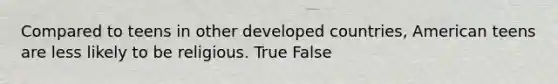 Compared to teens in other developed countries, American teens are less likely to be religious. True False