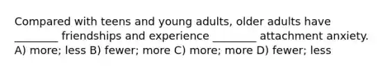 Compared with teens and young adults, older adults have ________ friendships and experience ________ attachment anxiety. A) more; less B) fewer; more C) more; more D) fewer; less