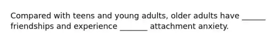 Compared with teens and young adults, older adults have ______ friendships and experience _______ attachment anxiety.